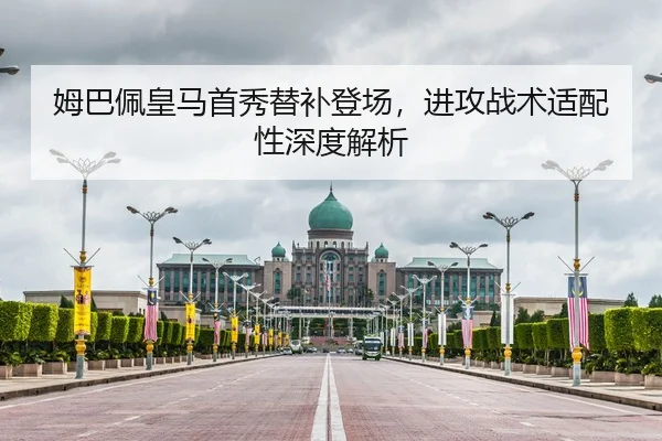 姆巴佩皇马首秀替补登场，进攻战术适配性深度解析