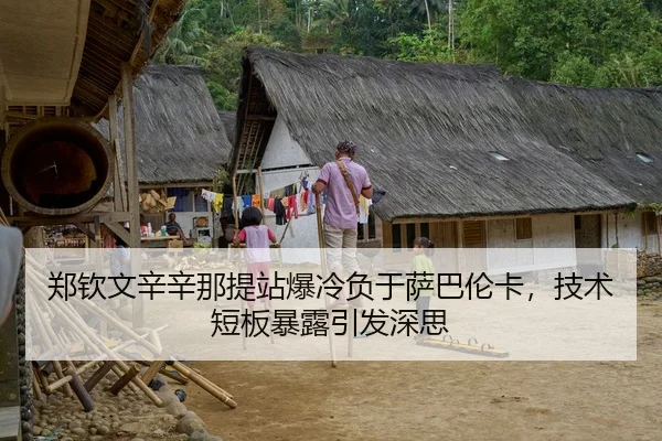 郑钦文辛辛那提站爆冷负于萨巴伦卡，技术短板暴露引发深思