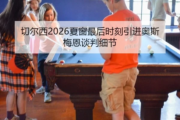 切尔西2026夏窗最后时刻引进奥斯梅恩谈判细节