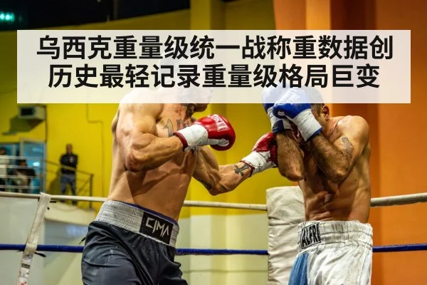 乌西克重量级统一战称重数据创历史最轻记录重量级格局巨变