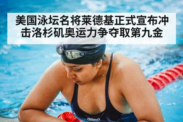美国泳坛名将莱德基正式宣布冲击洛杉矶奥运力争夺取第九金