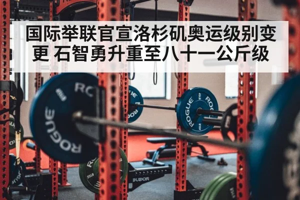 国际举联官宣洛杉矶奥运级别变更 石智勇升重至八十一公斤级