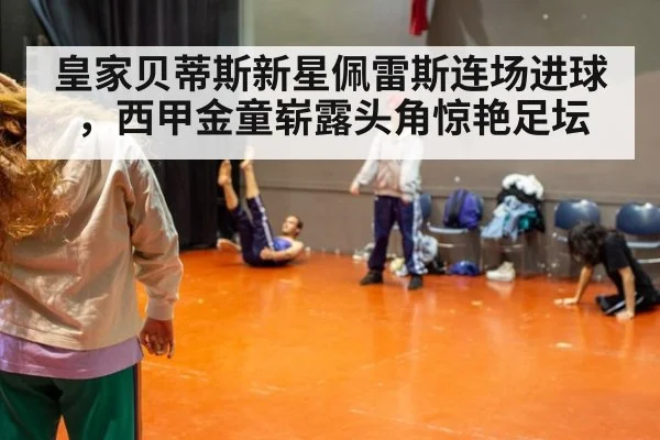 皇家贝蒂斯新星佩雷斯连场进球，西甲金童崭露头角惊艳足坛