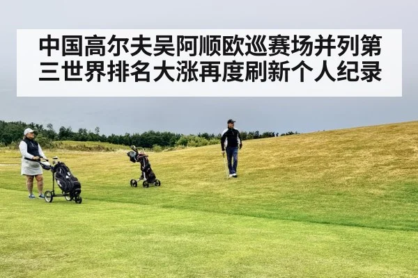 中国高尔夫吴阿顺欧巡赛场并列第三世界排名大涨再度刷新个人纪录