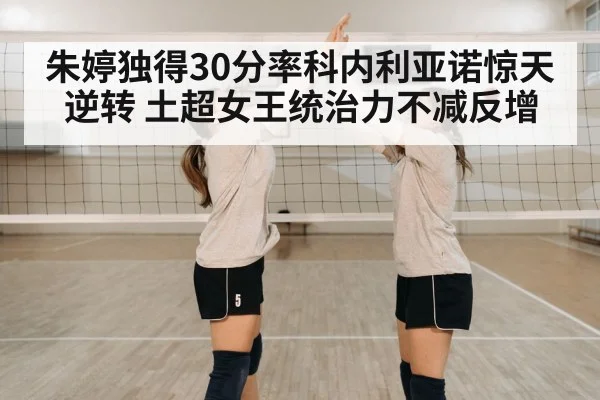 朱婷独得30分率科内利亚诺惊天逆转 土超女王统治力不减反增