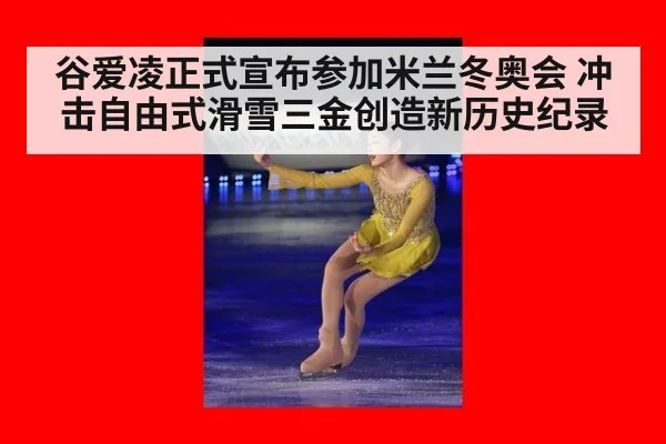 谷爱凌正式宣布参加米兰冬奥会 冲击自由式滑雪三金创造新历史纪录