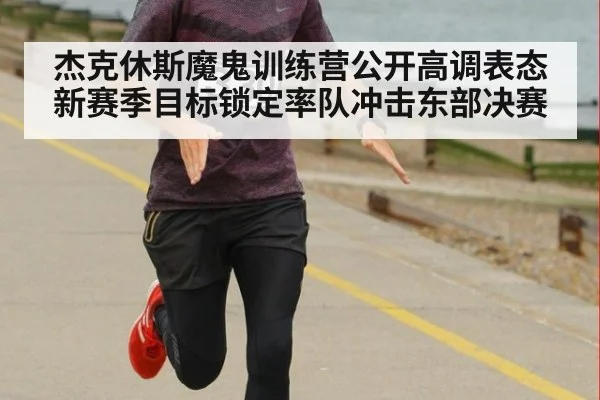 杰克休斯魔鬼训练营公开高调表态新赛季目标锁定率队冲击东部决赛